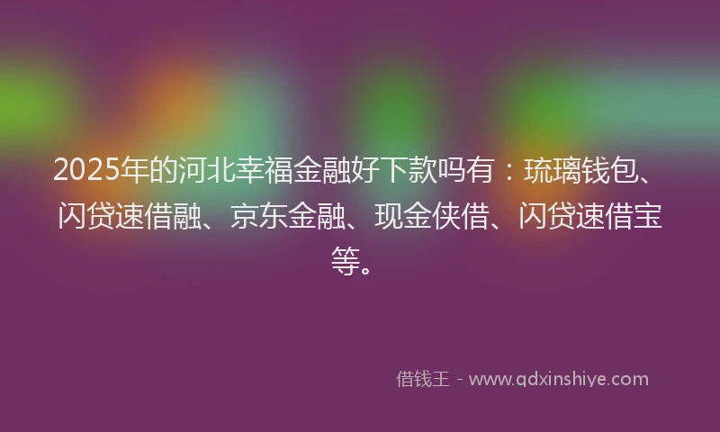 2025年的河北幸福金融好下款吗有：琉璃钱包、闪贷速借融、京东金融、现金侠借、闪贷速借宝等。