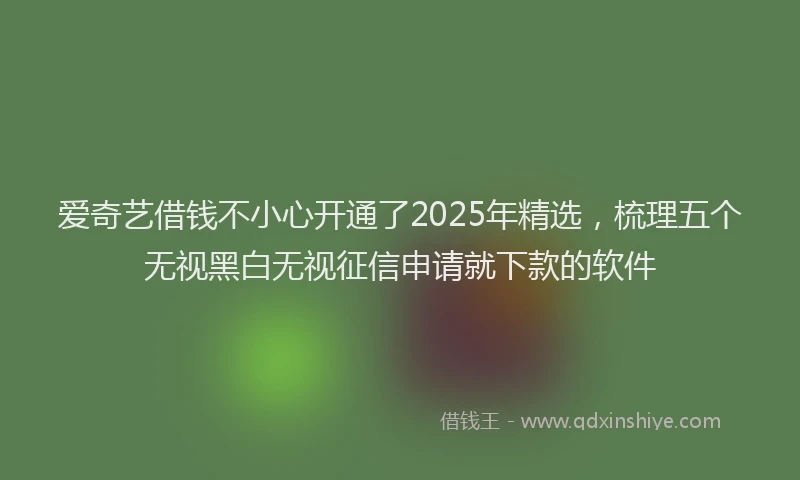 爱奇艺借钱不小心开通了2025年精选，梳理五个无视黑白无视征信申请就下款的软件