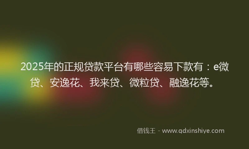 2025年的正规贷款平台有哪些容易下款有：e微贷、安逸花、我来贷、微粒贷、融逸花等。