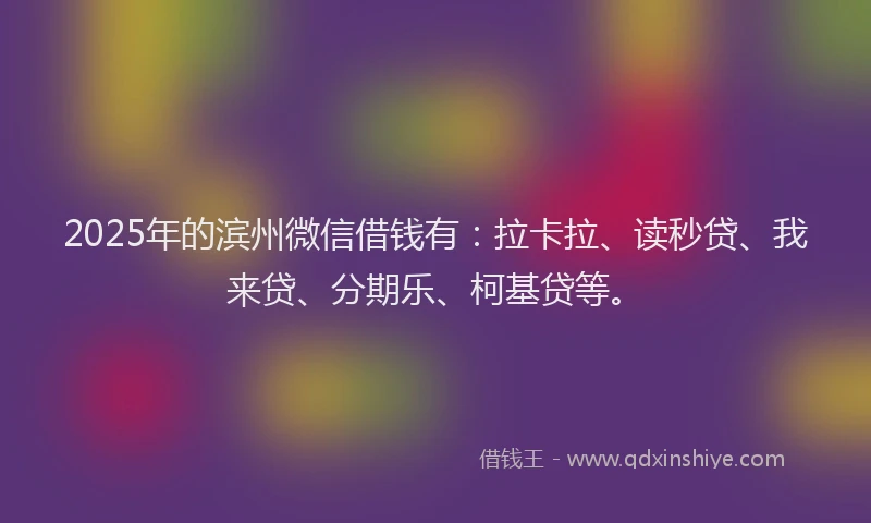 2025年的滨州微信借钱有：拉卡拉、读秒贷、我来贷、分期乐、柯基贷等。