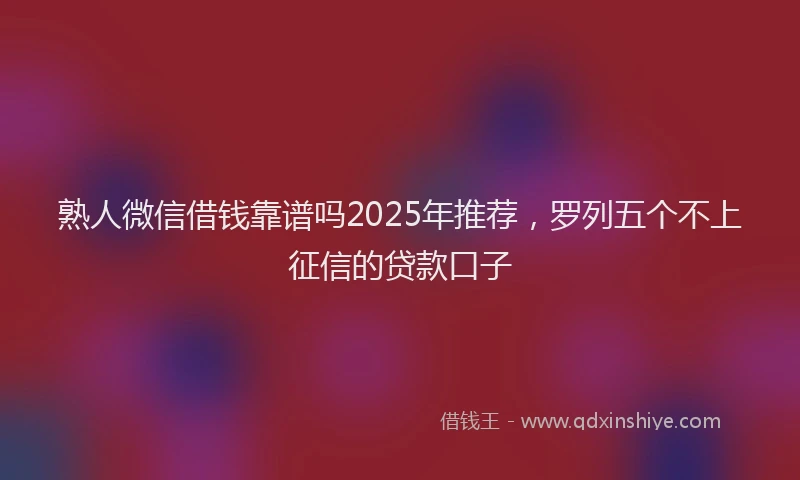 熟人微信借钱靠谱吗2025年推荐，罗列五个不上征信的贷款口子