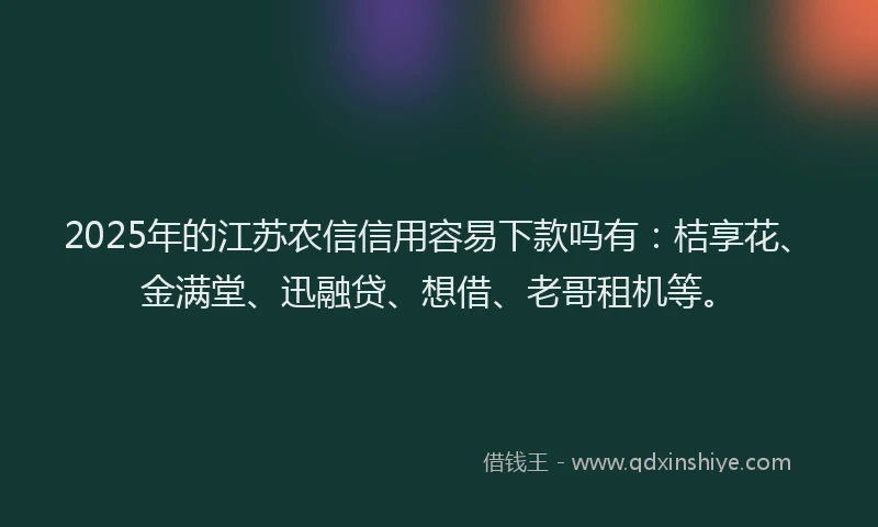 2025年的江苏农信信用容易下款吗有：桔享花、金满堂、迅融贷、想借、老哥租机等。