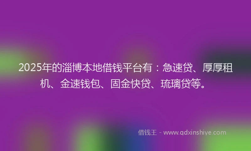 2025年的淄博本地借钱平台有：急速贷、厚厚租机、金速钱包、固金快贷、琉璃贷等。