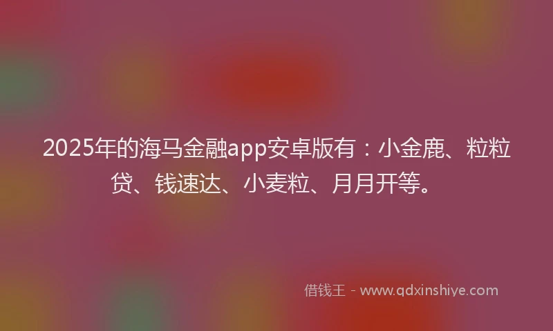 2025年的海马金融app安卓版有：小金鹿、粒粒贷、钱速达、小麦粒、月月开等。