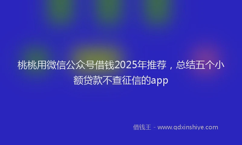 桃桃用微信公众号借钱2025年推荐，总结五个小额贷款不查征信的app