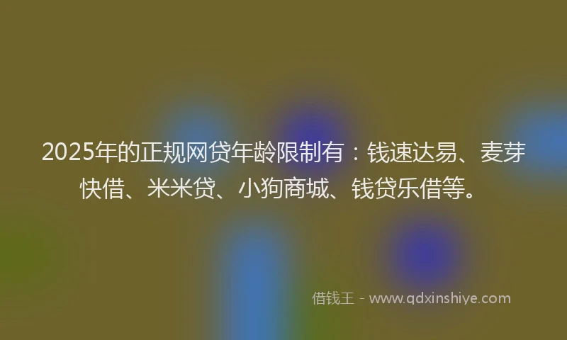 2025年的正规网贷年龄限制有：钱速达易、麦芽快借、米米贷、小狗商城、钱贷乐借等。