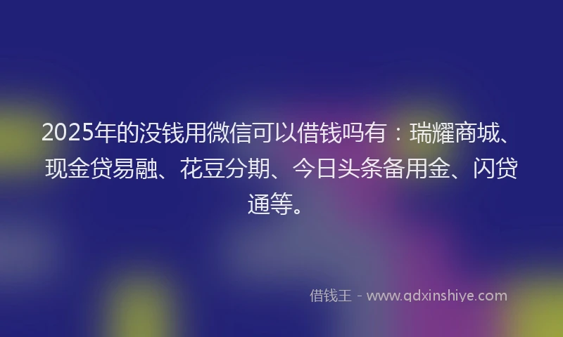 2025年的没钱用微信可以借钱吗有：瑞耀商城、现金贷易融、花豆分期、今日头条备用金、闪贷通等。