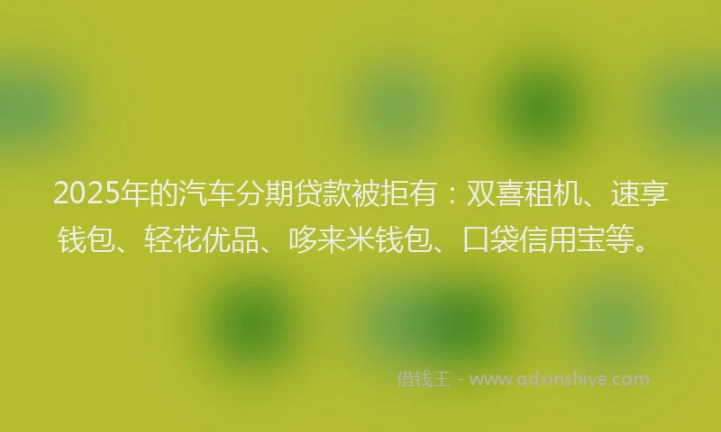 2025年的汽车分期贷款被拒有：双喜租机、速享钱包、轻花优品、哆来米钱包、口袋信用宝等。