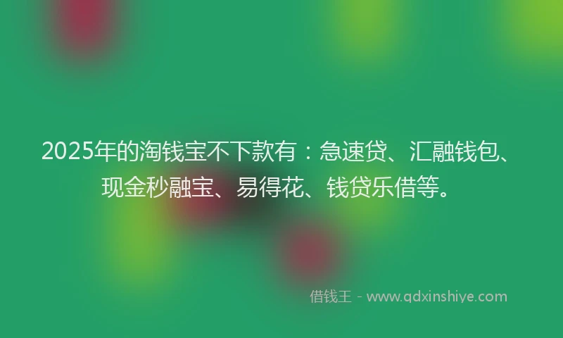 2025年的淘钱宝不下款有：急速贷、汇融钱包、现金秒融宝、易得花、钱贷乐借等。