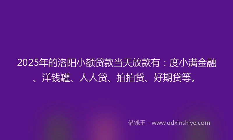 2025年的洛阳小额贷款当天放款有：度小满金融、洋钱罐、人人贷、拍拍贷、好期贷等。