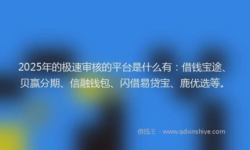 2025年的极速审核的平台是什么有：借钱宝途、贝赢分期、信融钱包、闪借易贷宝、鹿优选等。