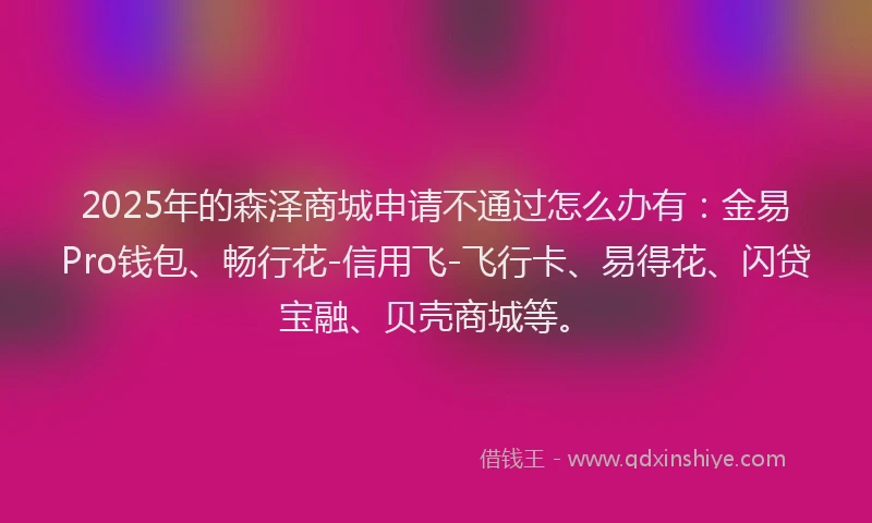 2025年的森泽商城申请不通过怎么办有：金易Pro钱包、畅行花-信用飞-飞行卡、易得花、闪贷宝融、贝壳商城等。
