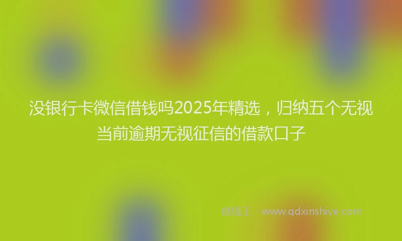 没银行卡微信借钱吗2025年精选，归纳五个无视当前逾期无视征信的借款口子