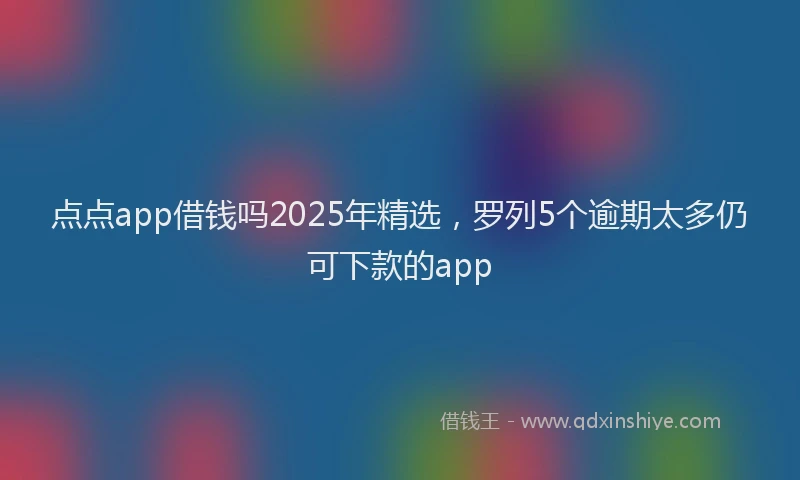 点点app借钱吗2025年精选，罗列5个逾期太多仍可下款的app