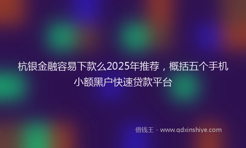 杭银金融容易下款么2025年推荐，概括五个手机小额黑户快速贷款平台