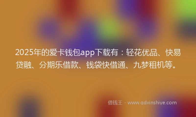 2025年的爱卡钱包app下载有：轻花优品、快易贷融、分期乐借款、钱袋快借通、九梦租机等。