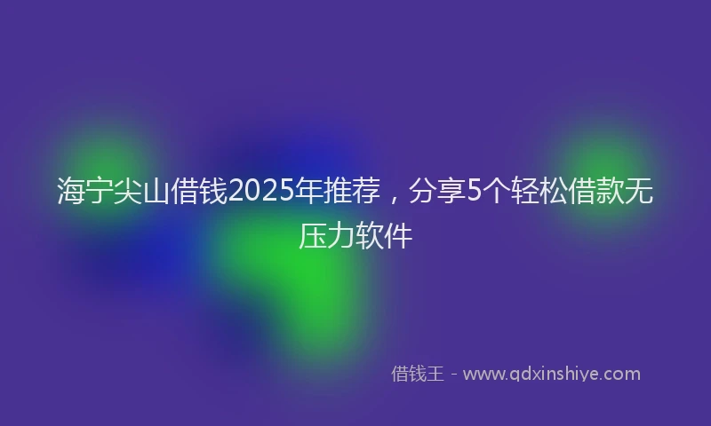 海宁尖山借钱2025年推荐，分享5个轻松借款无压力软件