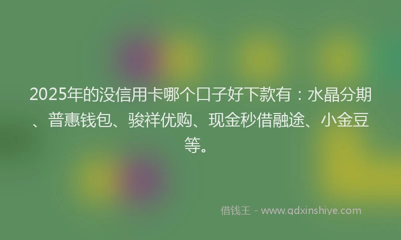 2025年的没信用卡哪个口子好下款有：水晶分期、普惠钱包、骏祥优购、现金秒借融途、小金豆等。