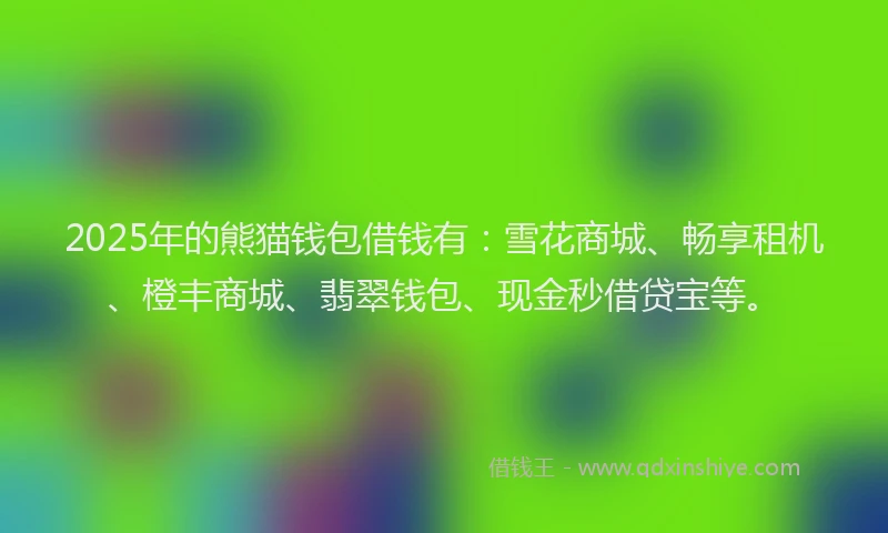 2025年的熊猫钱包借钱有：雪花商城、畅享租机、橙丰商城、翡翠钱包、现金秒借贷宝等。
