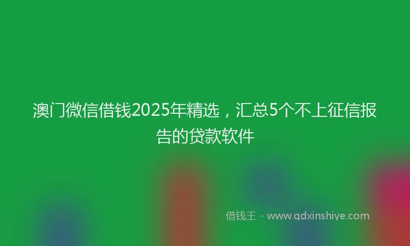 澳门微信借钱2025年精选，汇总5个不上征信报告的贷款软件