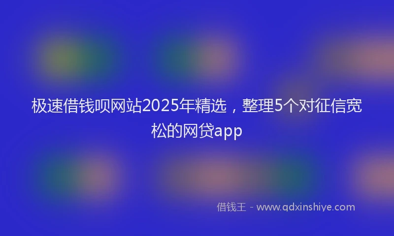 极速借钱呗网站2025年精选，整理5个对征信宽松的网贷app