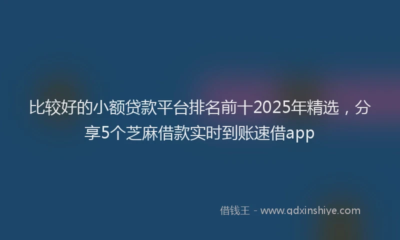 比较好的小额贷款平台排名前十2025年精选，分享5个芝麻借款实时到账速借app