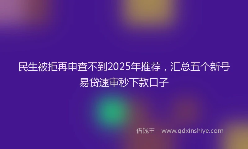 民生被拒再申查不到2025年推荐，汇总五个新号易贷速审秒下款口子