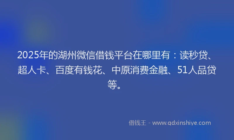 2025年的湖州微信借钱平台在哪里有：读秒贷、超人卡、百度有钱花、中原消费金融、51人品贷等。