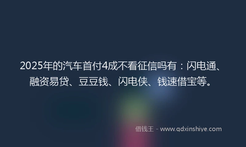 2025年的汽车首付4成不看征信吗有：闪电通、融资易贷、豆豆钱、闪电侠、钱速借宝等。