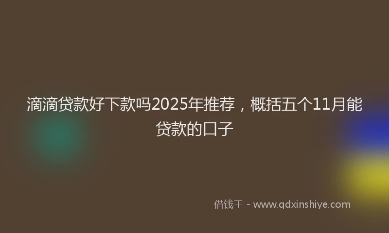 滴滴贷款好下款吗2025年推荐，概括五个11月能贷款的口子