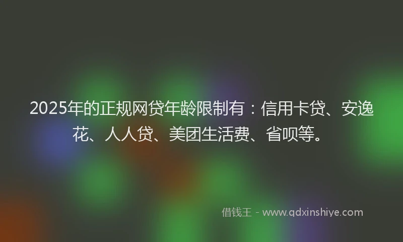 2025年的正规网贷年龄限制有：信用卡贷、安逸花、人人贷、美团生活费、省呗等。