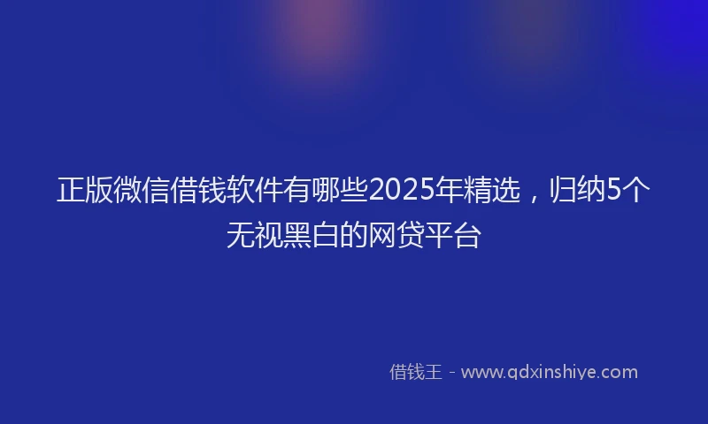 正版微信借钱软件有哪些2025年精选，归纳5个无视黑白的网贷平台