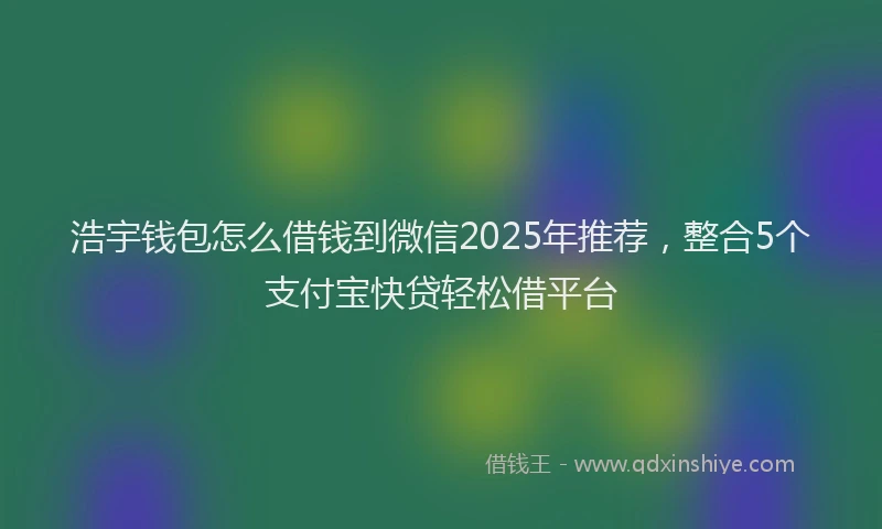 浩宇钱包怎么借钱到微信2025年推荐，整合5个支付宝快贷轻松借平台
