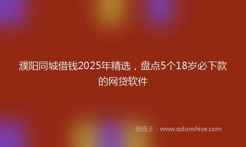 濮阳同城借钱2025年精选，盘点5个18岁必下款的网贷软件