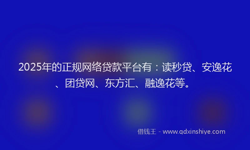 2025年的正规网络贷款平台有：读秒贷、安逸花、团贷网、东方汇、融逸花等。