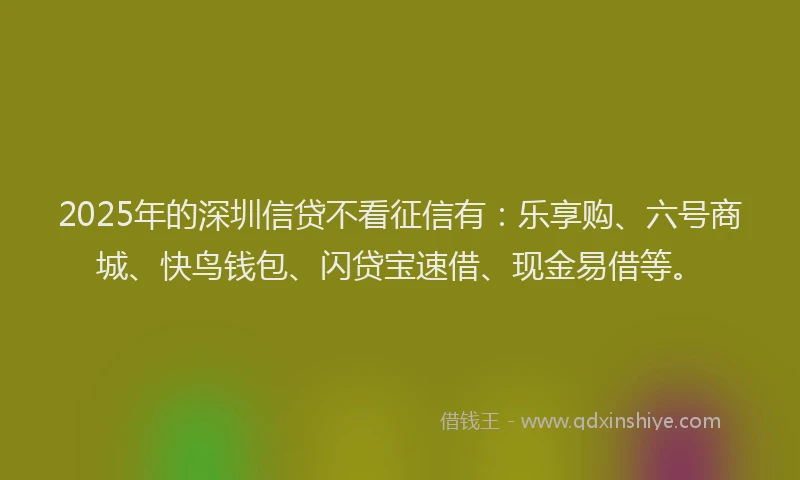 2025年的深圳信贷不看征信有：乐享购、六号商城、快鸟钱包、闪贷宝速借、现金易借等。