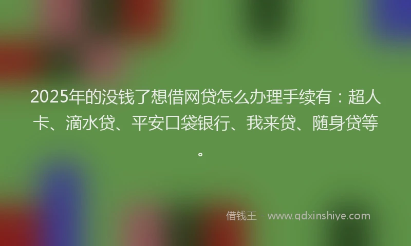 2025年的没钱了想借网贷怎么办理手续有：超人卡、滴水贷、平安口袋银行、我来贷、随身贷等。