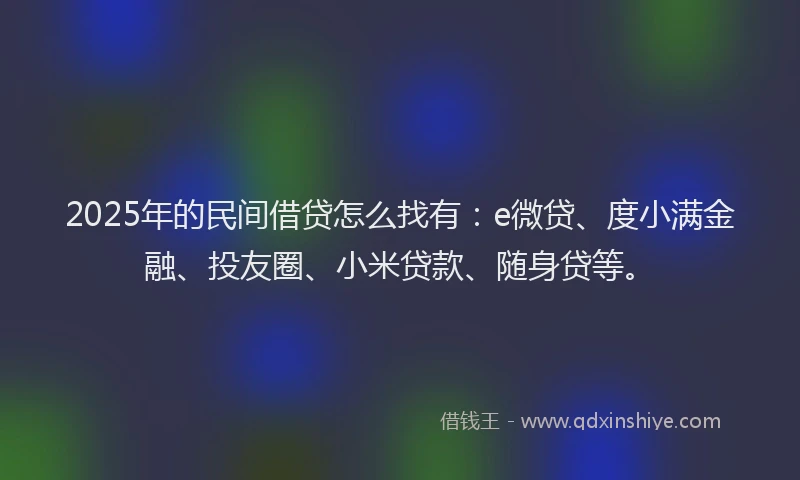 2025年的民间借贷怎么找有：e微贷、度小满金融、投友圈、小米贷款、随身贷等。