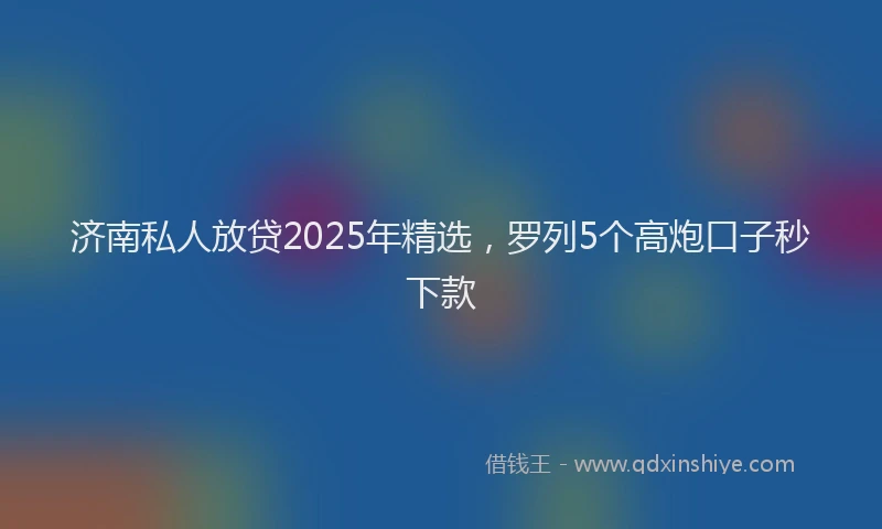 济南私人放贷2025年精选，罗列5个高炮口子秒下款
