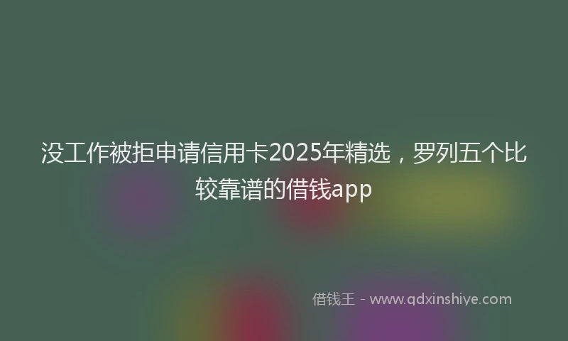 没工作被拒申请信用卡2025年精选，罗列五个比较靠谱的借钱app