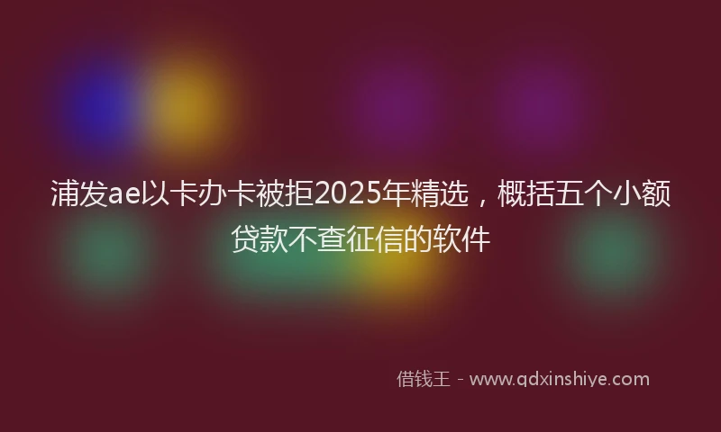 浦发ae以卡办卡被拒2025年精选，概括五个小额贷款不查征信的软件