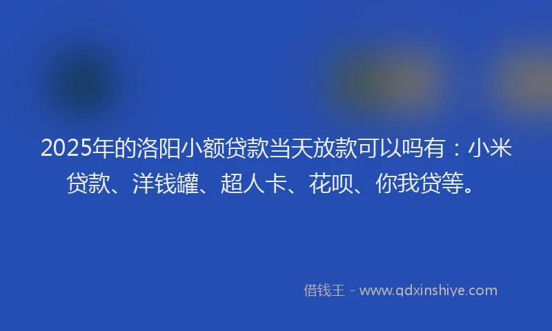 2025年的洛阳小额贷款当天放款可以吗有：小米贷款、洋钱罐、超人卡、花呗、你我贷等。