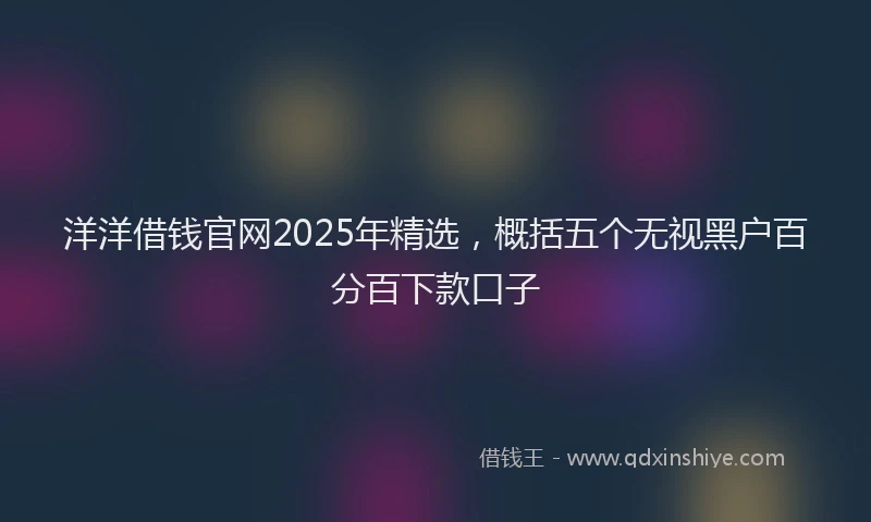 洋洋借钱官网2025年精选，概括五个无视黑户百分百下款口子