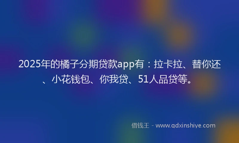 2025年的橘子分期贷款app有：拉卡拉、替你还、小花钱包、你我贷、51人品贷等。