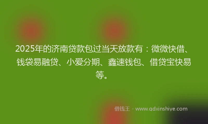 2025年的济南贷款包过当天放款有：微微快借、钱袋易融贷、小爱分期、鑫速钱包、借贷宝快易等。