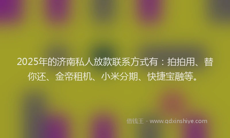 2025年的济南私人放款联系方式有：拍拍用、替你还、金帝租机、小米分期、快捷宝融等。