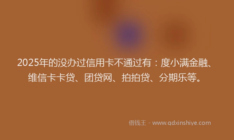 2025年的没办过信用卡不通过有：度小满金融、维信卡卡贷、团贷网、拍拍贷、分期乐等。