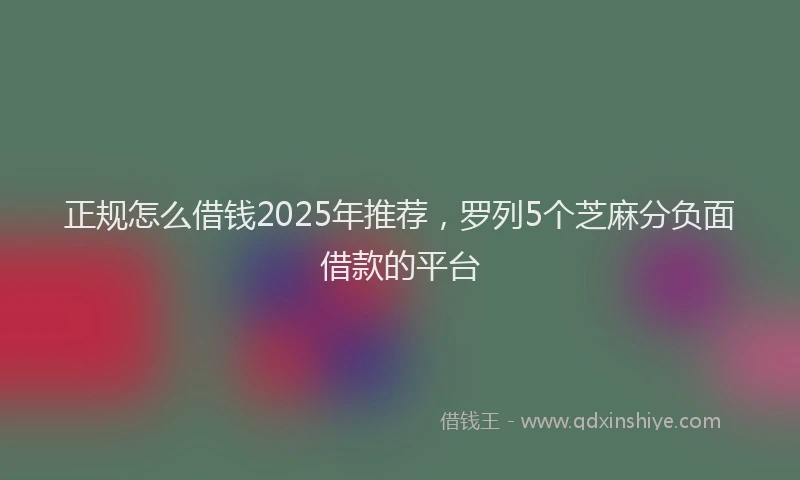 正规怎么借钱2025年推荐，罗列5个芝麻分负面借款的平台