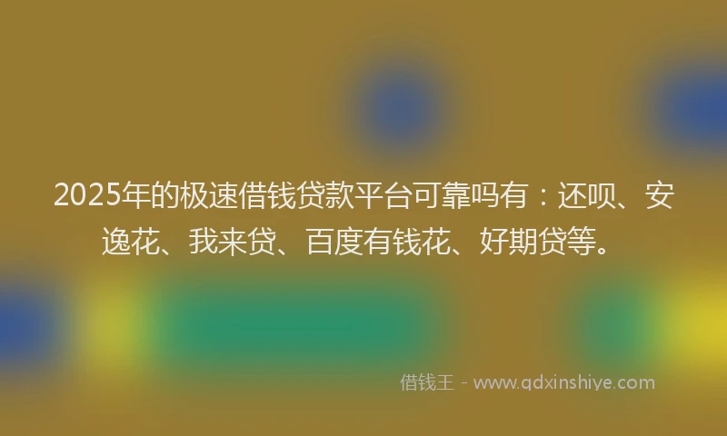 2025年的极速借钱贷款平台可靠吗有：还呗、安逸花、我来贷、百度有钱花、好期贷等。