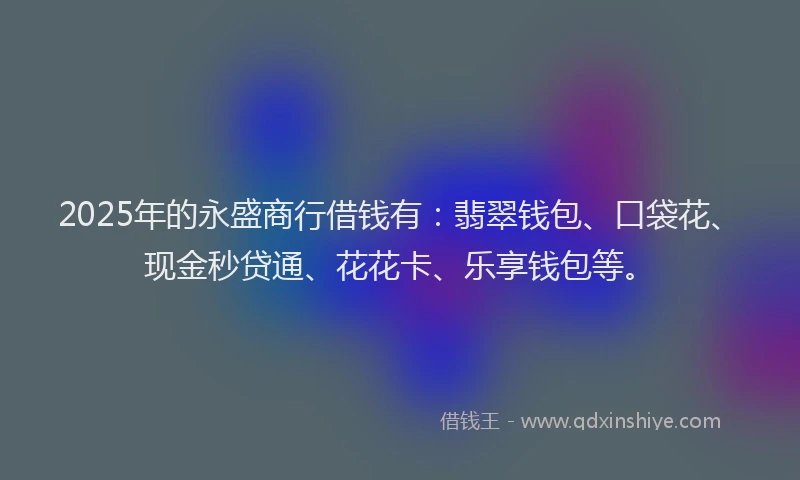 2025年的永盛商行借钱有：翡翠钱包、口袋花、现金秒贷通、花花卡、乐享钱包等。